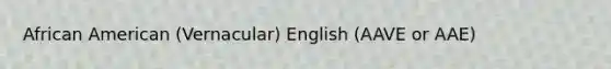 African American (Vernacular) English (AAVE or AAE)