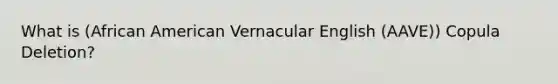 What is (African American Vernacular English (AAVE)) Copula Deletion?