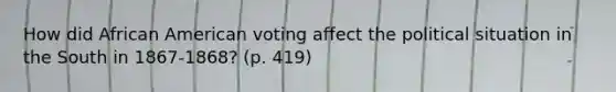 How did African American voting affect the political situation in the South in 1867-1868? (p. 419)