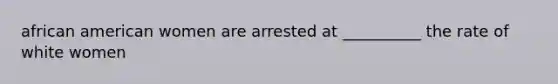 african american women are arrested at __________ the rate of white women