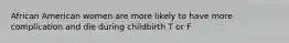 African American women are more likely to have more complication and die during childbirth T or F