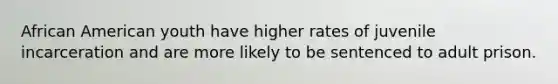 African American youth have higher rates of juvenile incarceration and are more likely to be sentenced to adult prison.
