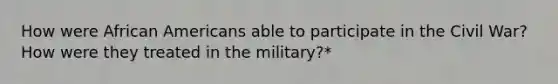 How were African Americans able to participate in the Civil War? How were they treated in the military?*