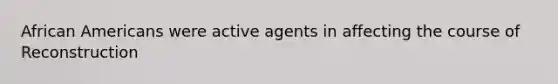 <a href='https://www.questionai.com/knowledge/kktT1tbvGH-african-americans' class='anchor-knowledge'>african americans</a> were active agents in affecting the course of Reconstruction