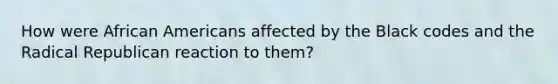 How were African Americans affected by the Black codes and the Radical Republican reaction to them?