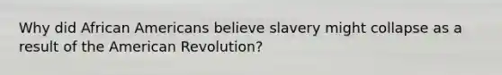 Why did African Americans believe slavery might collapse as a result of the American Revolution?