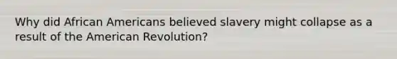 Why did African Americans believed slavery might collapse as a result of the American Revolution?