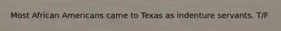 Most African Americans came to Texas as indenture servants. T/F