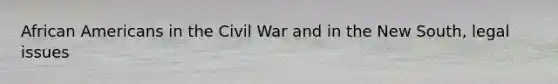 African Americans in the Civil War and in the New South, legal issues