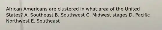 African Americans are clustered in what area of the United States? A. Southeast B. Southwest C. Midwest stages D. Pacific Northwest E. Southeast