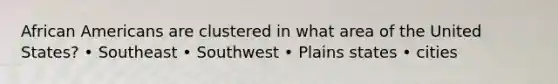 African Americans are clustered in what area of the United States? • Southeast • Southwest • Plains states • cities