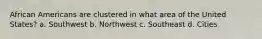 African Americans are clustered in what area of the United States? a. Southwest b. Northwest c. Southeast d. Cities