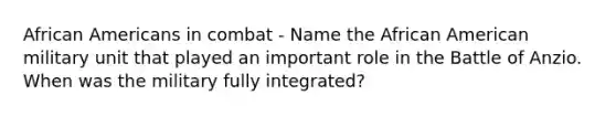 African Americans in combat - Name the African American military unit that played an important role in the Battle of Anzio. When was the military fully integrated?