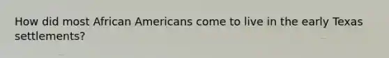 How did most <a href='https://www.questionai.com/knowledge/kktT1tbvGH-african-americans' class='anchor-knowledge'>african americans</a> come to live in the early Texas settlements?