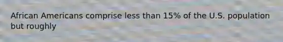 African Americans comprise less than 15% of the U.S. population but roughly