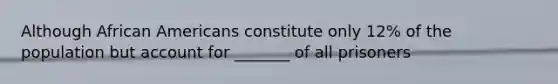 Although African Americans constitute only 12% of the population but account for _______ of all prisoners