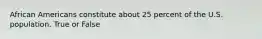 African Americans constitute about 25 percent of the U.S. population. True or False
