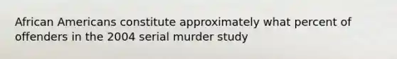 African Americans constitute approximately what percent of offenders in the 2004 serial murder study