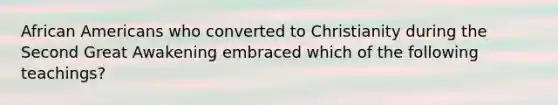 African Americans who converted to Christianity during the Second Great Awakening embraced which of the following teachings?