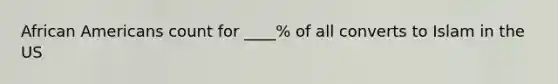 African Americans count for ____% of all converts to Islam in the US