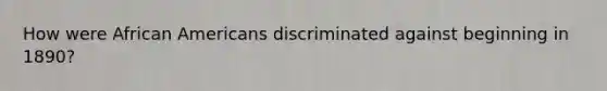 How were African Americans discriminated against beginning in 1890?