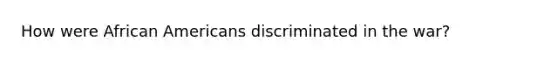 How were African Americans discriminated in the war?