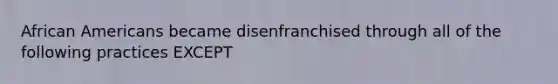 <a href='https://www.questionai.com/knowledge/kktT1tbvGH-african-americans' class='anchor-knowledge'>african americans</a> became disenfranchised through all of the following practices EXCEPT
