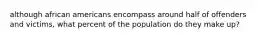 although african americans encompass around half of offenders and victims, what percent of the population do they make up?