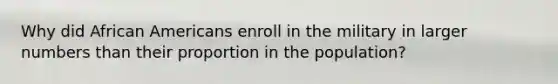Why did African Americans enroll in the military in larger numbers than their proportion in the population?