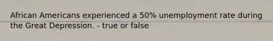 <a href='https://www.questionai.com/knowledge/kktT1tbvGH-african-americans' class='anchor-knowledge'>african americans</a> experienced a 50% <a href='https://www.questionai.com/knowledge/kh7PJ5HsOk-unemployment-rate' class='anchor-knowledge'>unemployment rate</a> during the Great Depression. - true or false