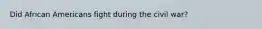 Did African Americans fight during the civil war?