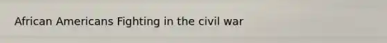 <a href='https://www.questionai.com/knowledge/kktT1tbvGH-african-americans' class='anchor-knowledge'>african americans</a> Fighting in the civil war