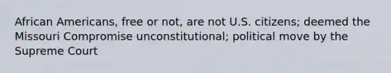 African Americans, free or not, are not U.S. citizens; deemed the Missouri Compromise unconstitutional; political move by the Supreme Court