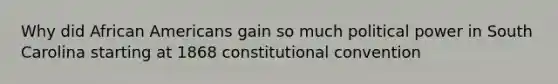 Why did African Americans gain so much political power in South Carolina starting at 1868 constitutional convention