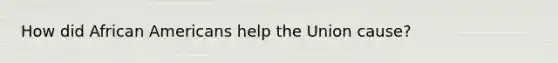 How did African Americans help the Union cause?