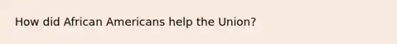 How did <a href='https://www.questionai.com/knowledge/kktT1tbvGH-african-americans' class='anchor-knowledge'>african americans</a> help the Union?