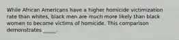 While African Americans have a higher homicide victimization rate than whites, black men are much more likely than black women to become victims of homicide. This comparison demonstrates _____.