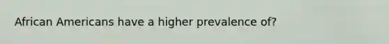 African Americans have a higher prevalence of?