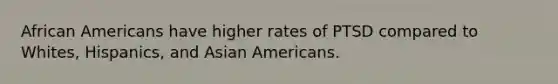 African Americans have higher rates of PTSD compared to Whites, Hispanics, and Asian Americans.