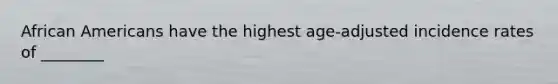 African Americans have the highest age-adjusted incidence rates of ________