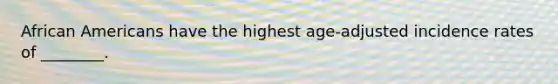 African Americans have the highest age-adjusted incidence rates of ________.