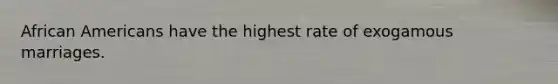 African Americans have the highest rate of exogamous marriages.