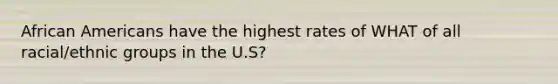 African Americans have the highest rates of WHAT of all racial/ethnic groups in the U.S?