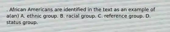 . African Americans are identified in the text as an example of a(an) A. ethnic group. B. racial group. C. reference group. D. status group.