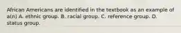 African Americans are identified in the textbook as an example of a(n) A. ethnic group. B. racial group. C. reference group. D. status group.