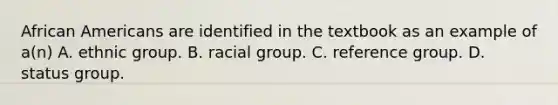 <a href='https://www.questionai.com/knowledge/kktT1tbvGH-african-americans' class='anchor-knowledge'>african americans</a> are identified in the textbook as an example of a(n) A. ethnic group. B. racial group. C. reference group. D. status group.