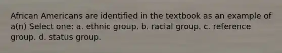 African Americans are identified in the textbook as an example of a(n) Select one: a. ethnic group. b. racial group. c. reference group. d. status group.