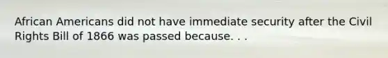 African Americans did not have immediate security after the Civil Rights Bill of 1866 was passed because. . .