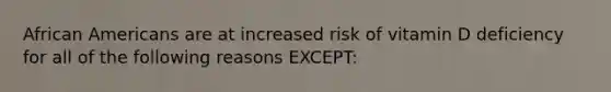 African Americans are at increased risk of vitamin D deficiency for all of the following reasons EXCEPT: