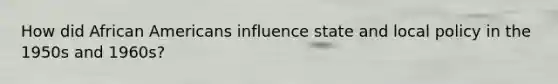How did African Americans influence state and local policy in the 1950s and 1960s?